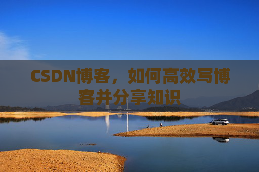 CSDN博客,如何高效写博客并分享知识